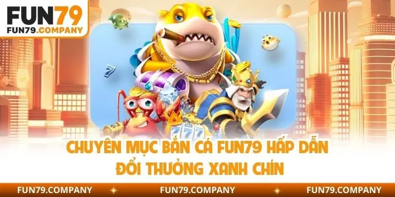 Chuyên mục bắn cá Fun79 hấp dẫn đổi thưởng xanh chín