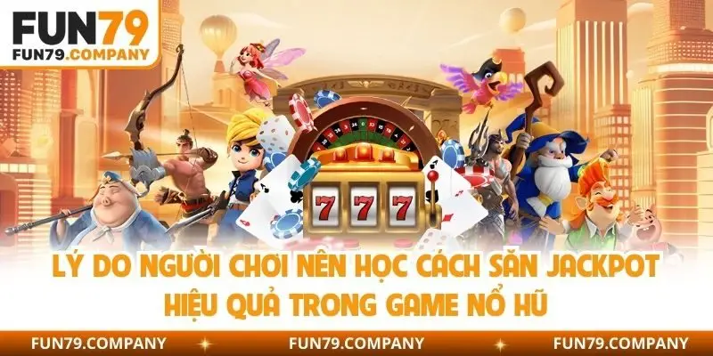 Lý do người chơi nên học cách săn jackpot hiệu quả trong game nổ hũ
