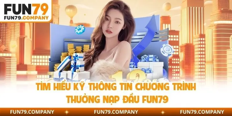 Tìm hiểu kỹ thông tin chương trình thưởng nạp đầu Fun79